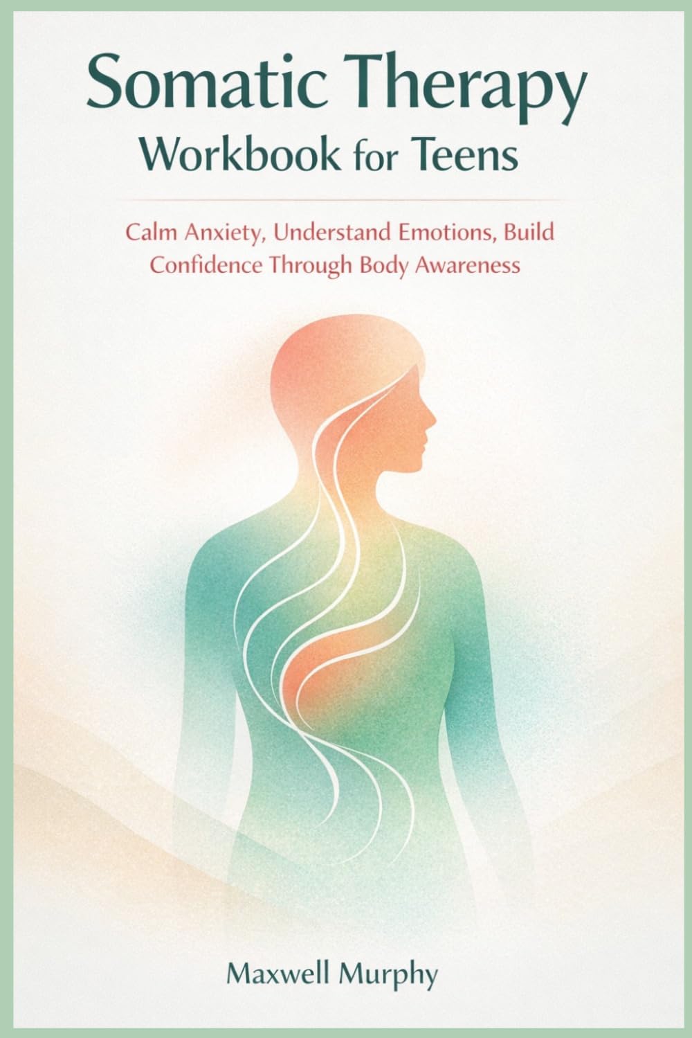 Somatic Therapy Workbook for Teens: Calm Anxiety, Understand Emotions, Build Confidence Through Body Awareness