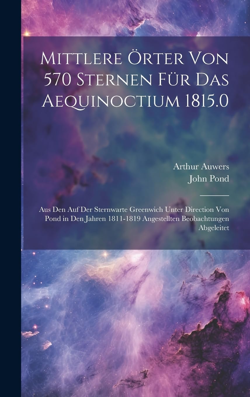 Mittlere Örter Von 570 Sternen Für Das Aequinoctium 1815.0: Aus Den Auf Der Sternwarte Greenwich Unter Direction Von Pond in Den Jahren 1811-1819 Angestellten Beobachtungen Abgeleitet