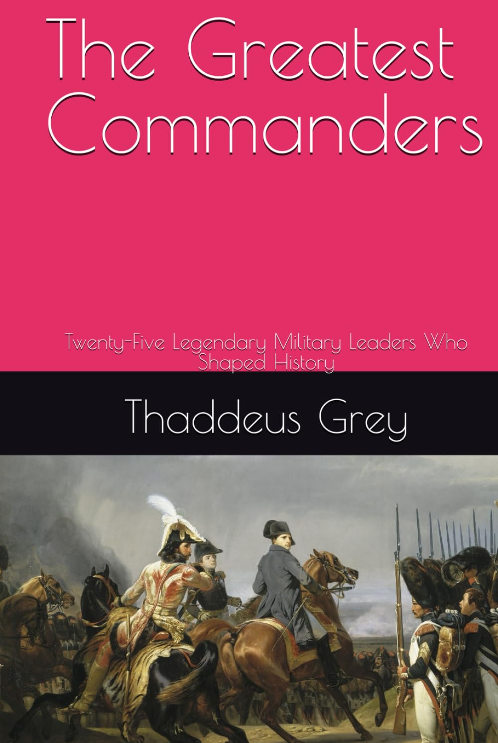 The Greatest Commanders: Twenty-Five Legendary Military Leaders Who Shaped History