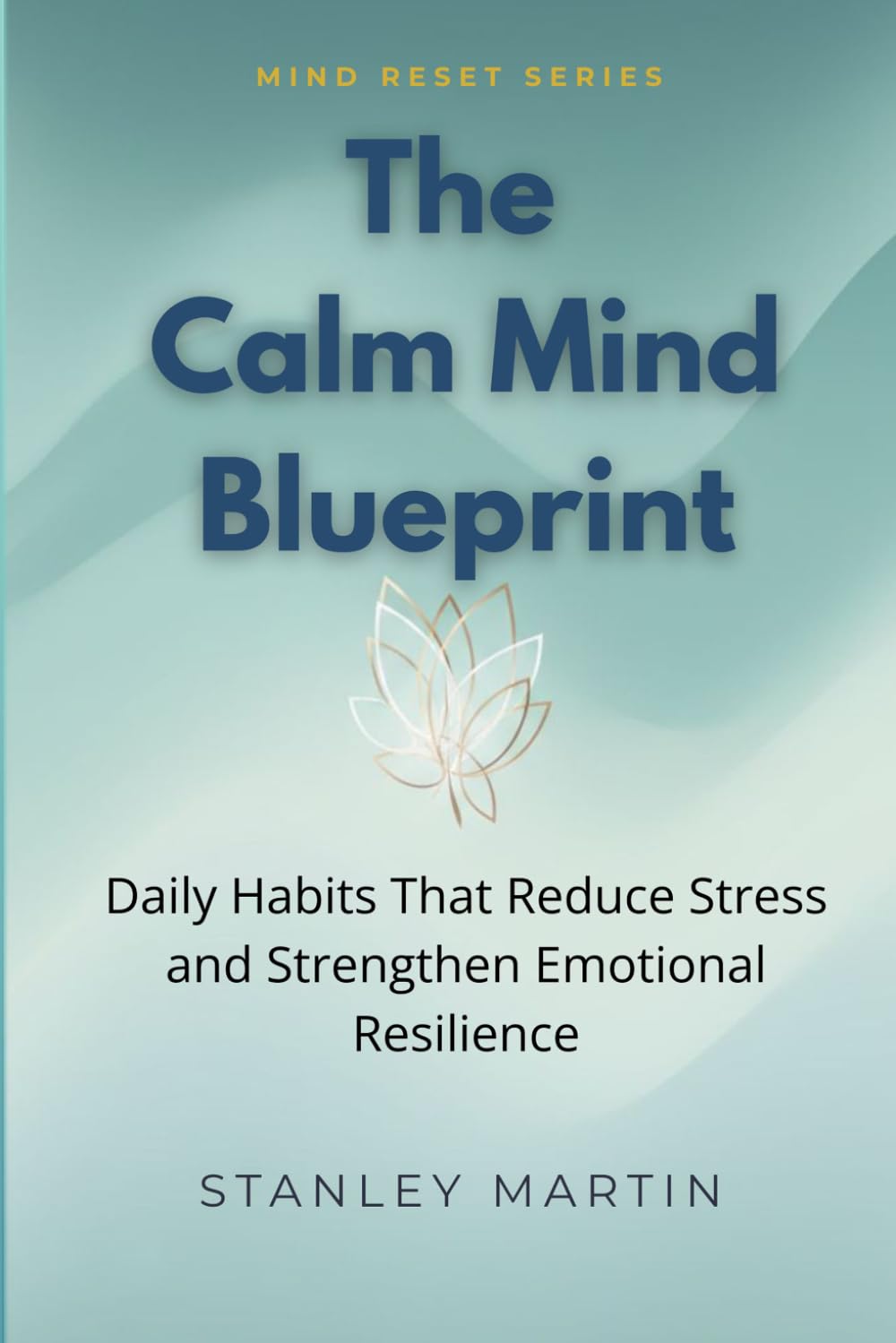 The Calm Mind Blueprint: Daily Habits That Reduce Stress and Strengthen Emotional Resilience (Mind Reset Series)