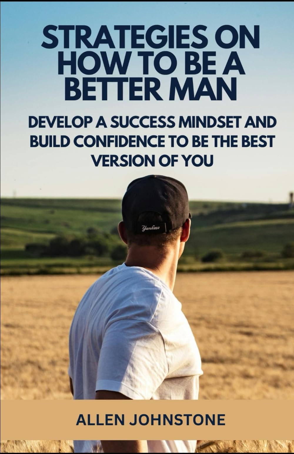 Strategies on How to Be a Better Man: Develop a Success Mindset and build confidence to be the best version of you