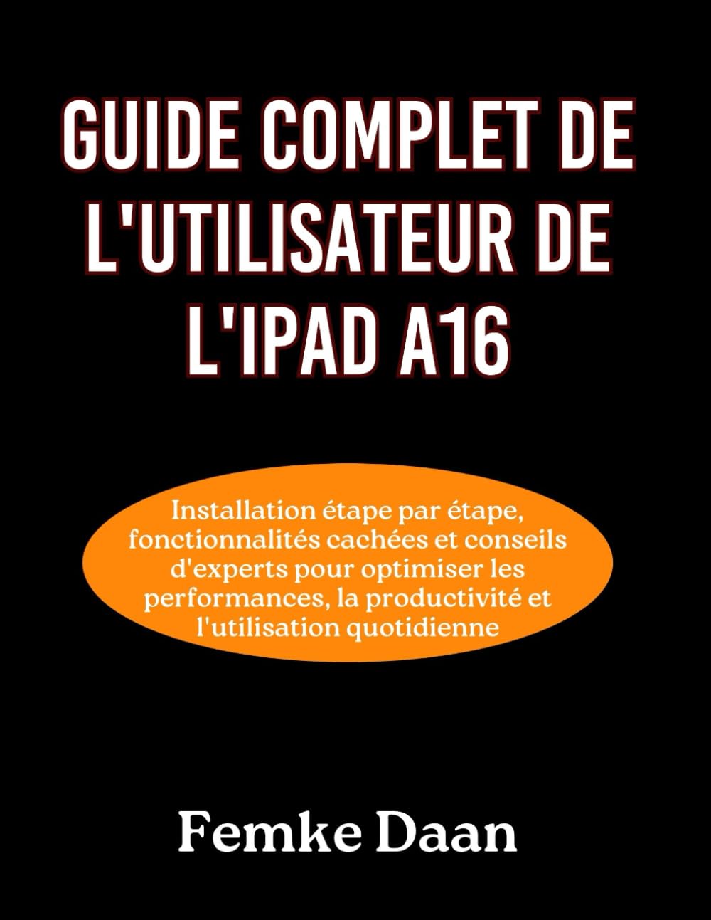 GUIDE COMPLET DE L'UTILISATEUR DE L'IPAD A16: Installation étape par étape, fonctionnalités cachées et conseils d'experts pour optimiser les performances, la productivité et l'utilisation quotidienne