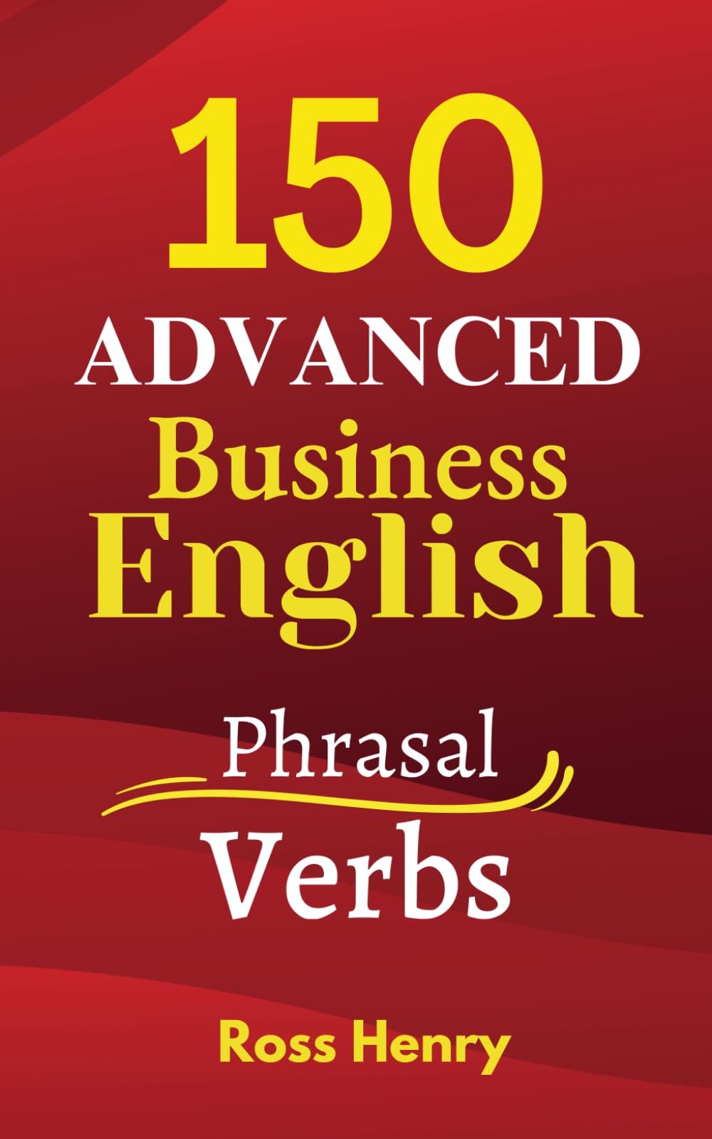150 Advanced Business English Phrasal Verbs: Improve your Speaking and Writing for B2, C1 and C2 Exams, Work or Travel (150 Advanced English)