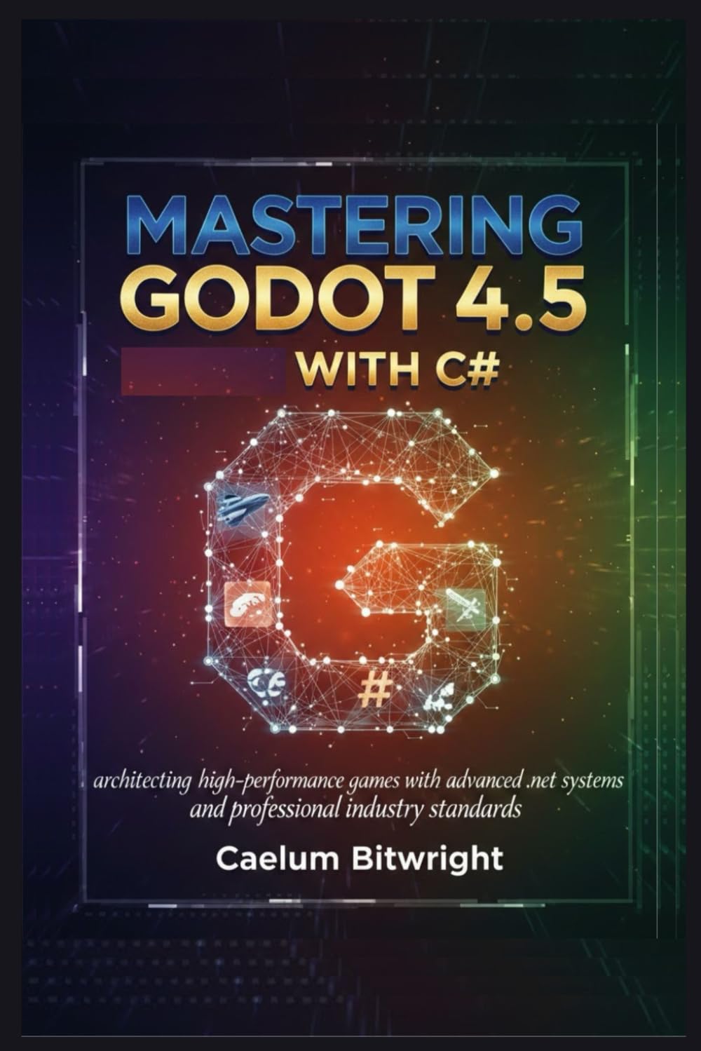 Mastering Godot 4.5 with C#: Architecting High-Performance Games with Advanced .NET Systems and Professional Industry Standards (The Caelum Protocol)