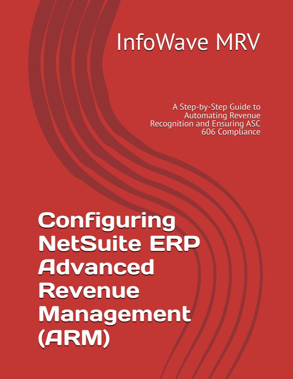 Configuring NetSuite ERP Advanced Revenue Management (ARM): A Step-by-Step Guide to Automating Revenue Recognition and Ensuring ASC 606 Compliance: 5 (NetSuite ERP Configurations)