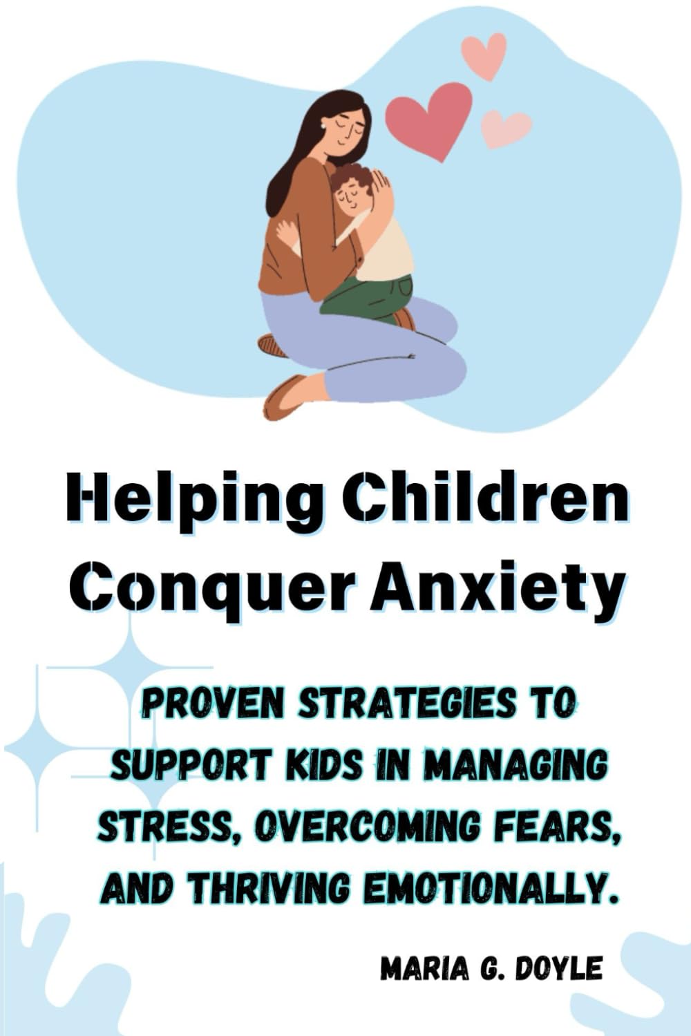 Helping Children Conquer Anxiety: Proven Strategies to Support Kids in Managing Stress, Overcoming Fears, and Thriving Emotionally