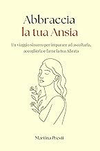 Abbraccia la tua Ansia: Un viaggio sincero per imparare ad ascoltarla, accoglierla e farne la tua Alleata