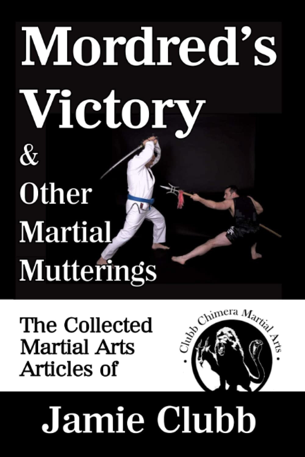 Mordred's Victory and Other Martial Mutterings: The Collected Martial Arts Articles of Jamie Clubb