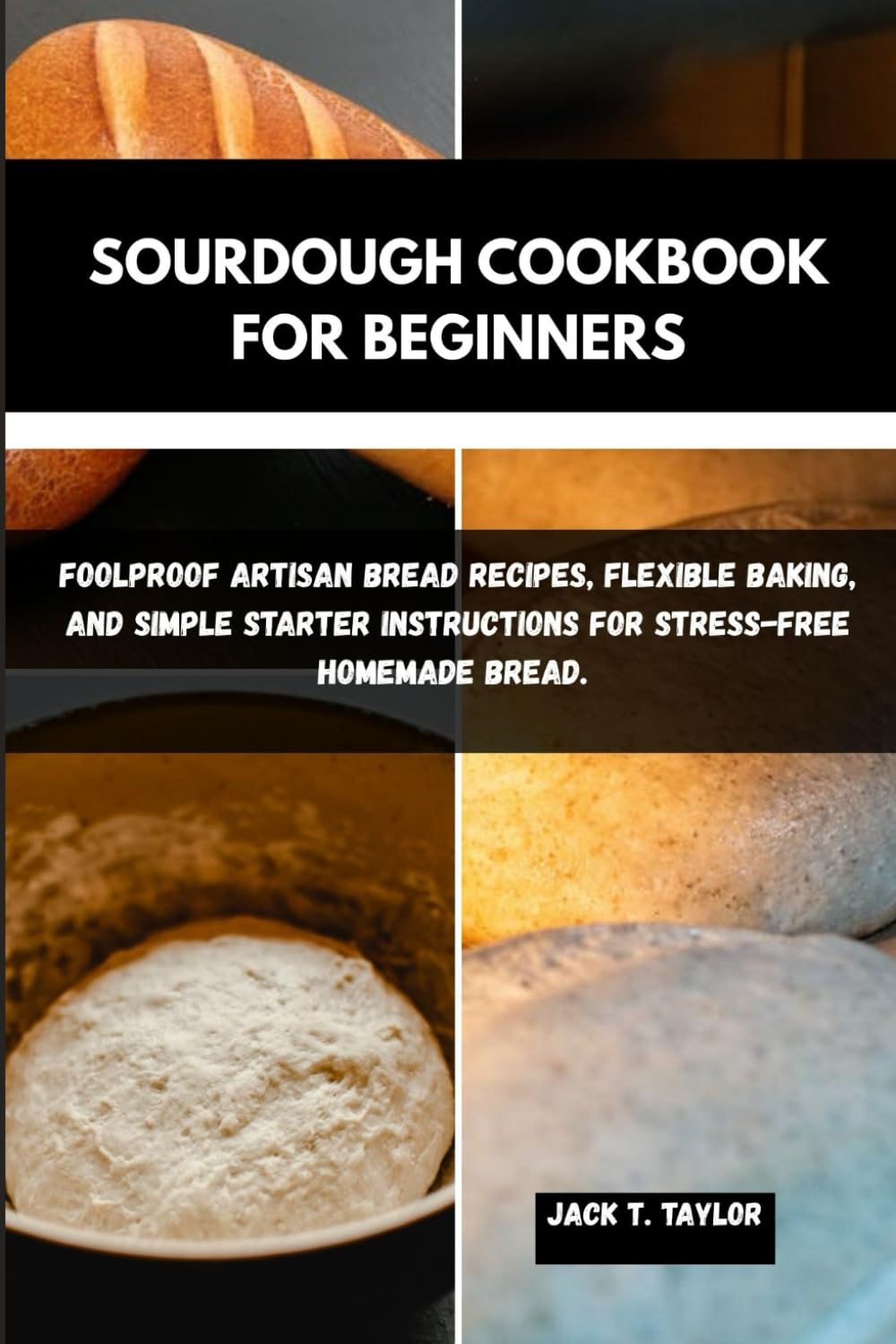SOURDOUGH COOKBOOK FOR BEGINNERS: Foolproof Artisan Bread Recipes, Flexible Baking, And Simple Starter Instructions For Stress-Free Homemade Bread.