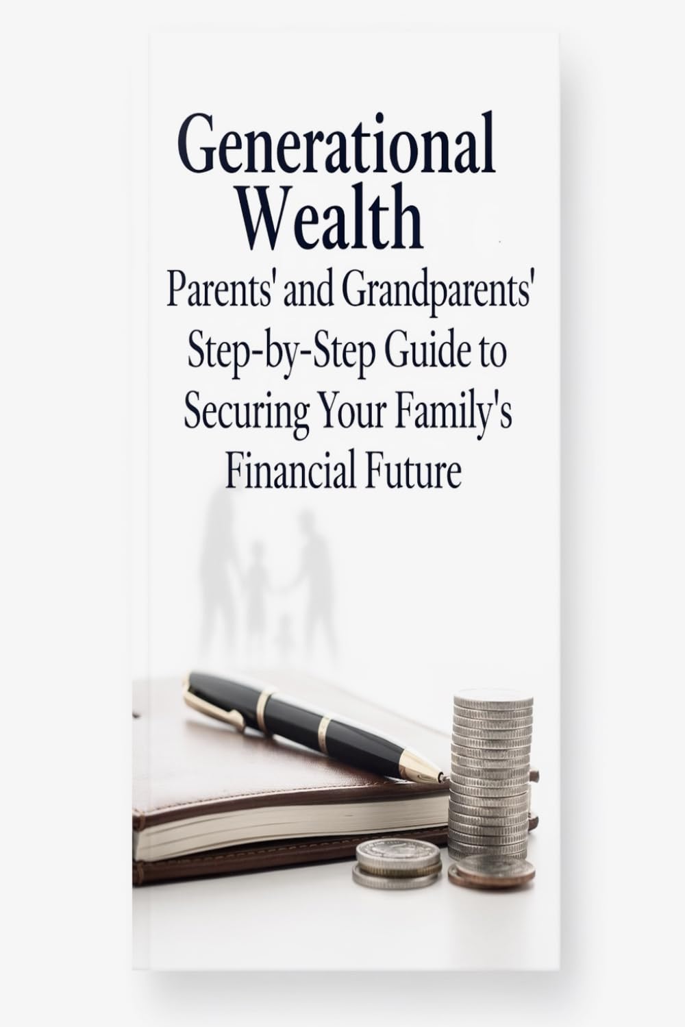 Generational Wealth: Parents' and Grandparents' Step-by-Step Guide to Securing Your Family's Financial Future