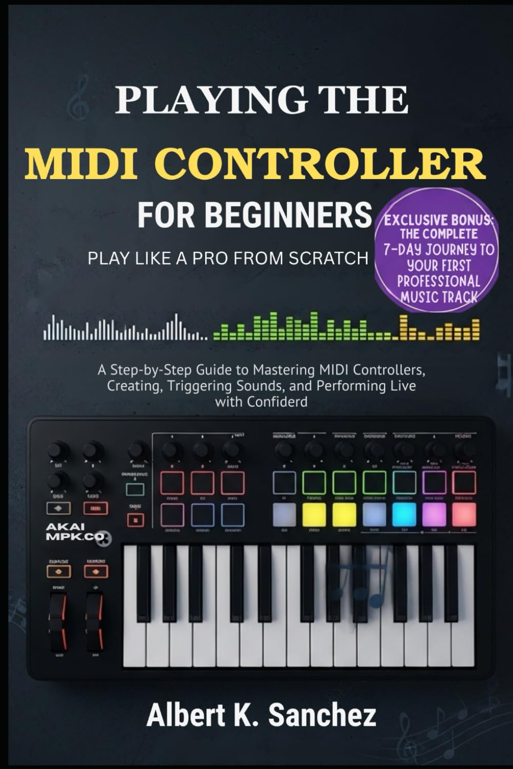 PLAYING THE MIDI CONTROLLER FOR BEGINNERS: PLAY LIKE PRO FROM SCRATCH: A Step-by-Step Guide to Mastering MIDI Controllers, Creating Music, Triggering Sounds, and Performing Live with Confidence