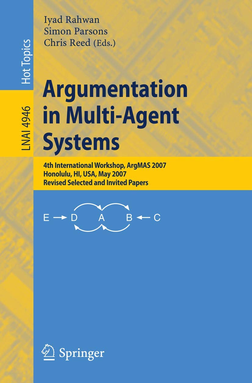 Argumentation in Multi-Agent Systems: 4th International Workshop, ArgMAS 2007, Honolulu, HI, USA, May 15, 2007, Revised Selected and Invited Papers: 4946 (Lecture Notes in Computer Science, 4946)
