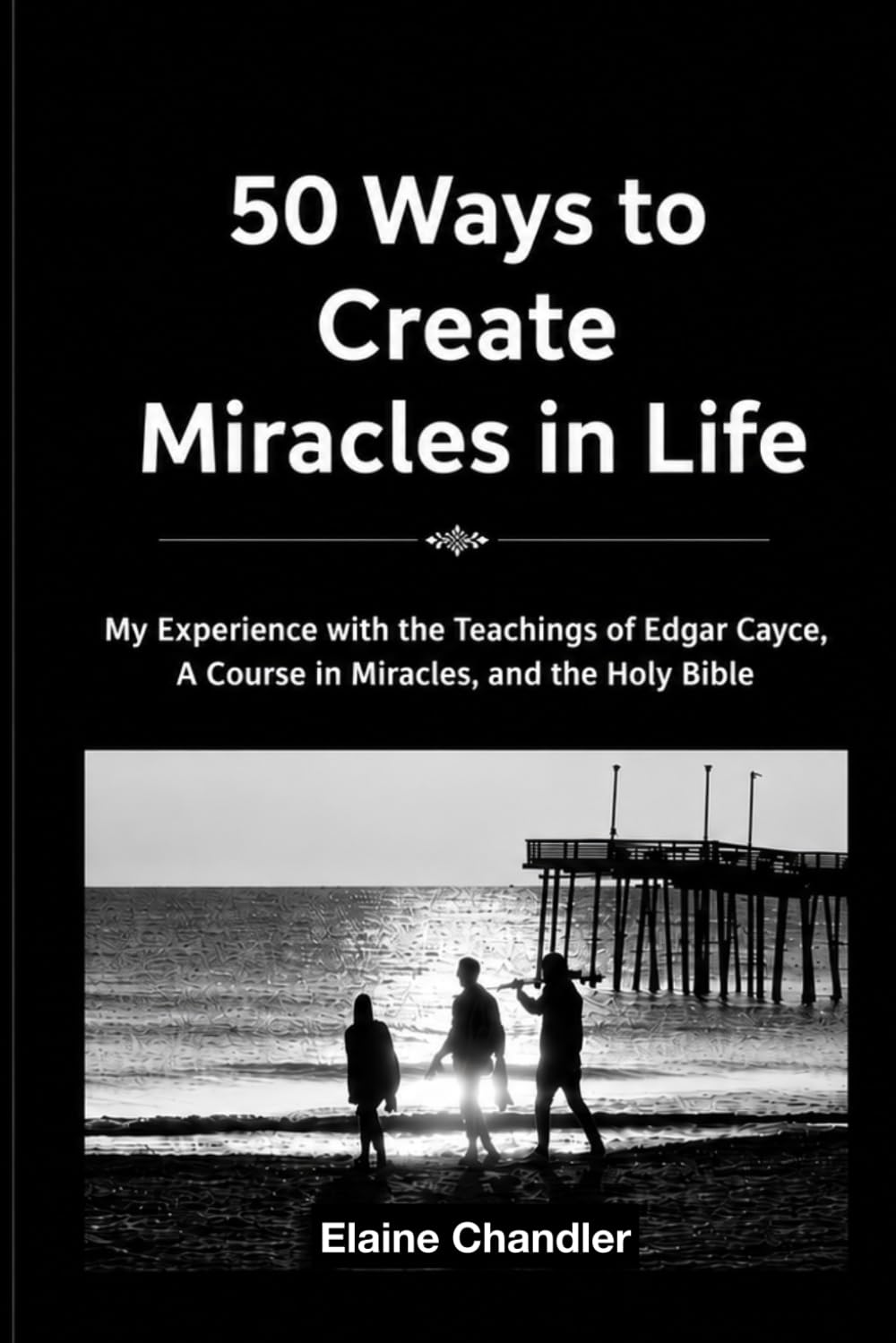50 Ways to Create Miracles in Life: My Experience with the Teachings of Edgar Cayce, A Course in Miracles, and the Holy Bible