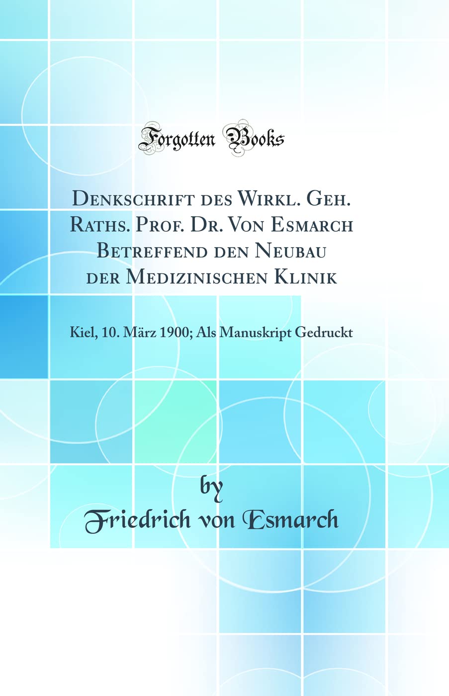 Denkschrift des Wirkl. Geh. Raths. Prof. Dr. Von Esmarch Betreffend den Neubau der Medizinischen Klinik: Kiel, 10. März 1900; Als Manuskript Gedruckt (Classic Reprint)