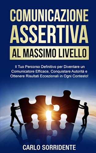 Comunicazione Assertiva al Massimo Livello: Il Tuo Percorso Definitivo per Diventare un Comunicatore Efficace, Conquistare Autorità e Ottenere Risultati Eccezionali in Ogni Contesto!