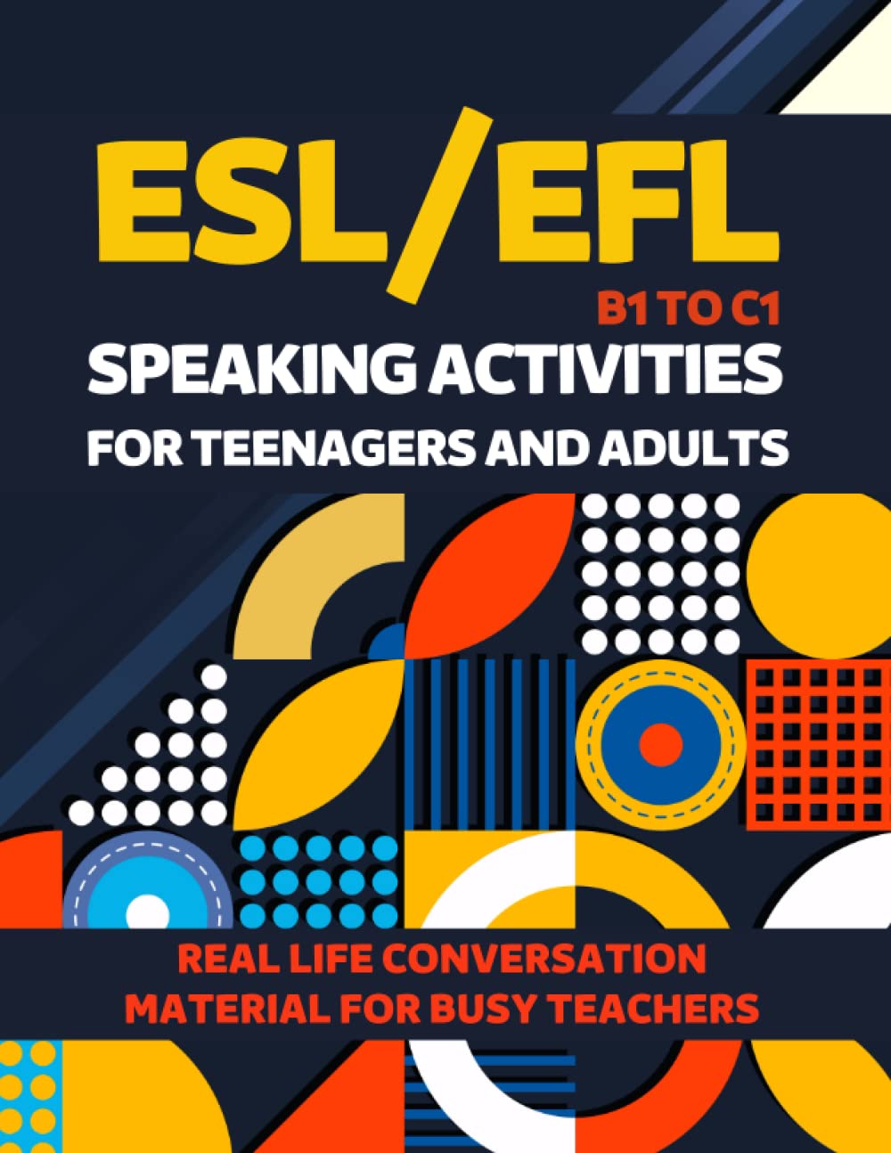 ESL/EFL SPEAKING ACTIVITIES FOR TEENAGERS AND ADULTS B1 TO C1 REAL LIFE CONVERSATION MATERIAL FOR BUSY TEACHERS: INTERMEDIATE TO ADVANCED EXERCISES, ... ENGLISH AS A SECOND LANGUAGE, ENGLISH EXAM