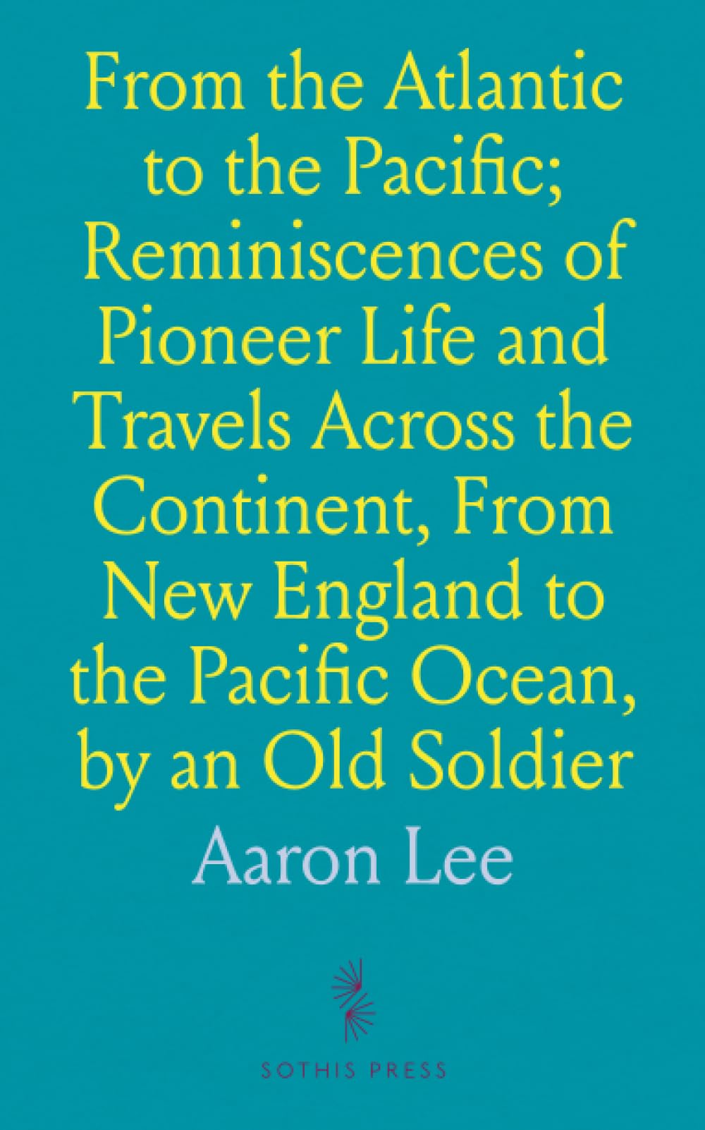 From the Atlantic to the Pacific; Reminiscences of Pioneer Life and Travels Across the Continent, From New England to the Pacific Ocean, by an Old Soldier: Insights from Civil War Army Experiences
