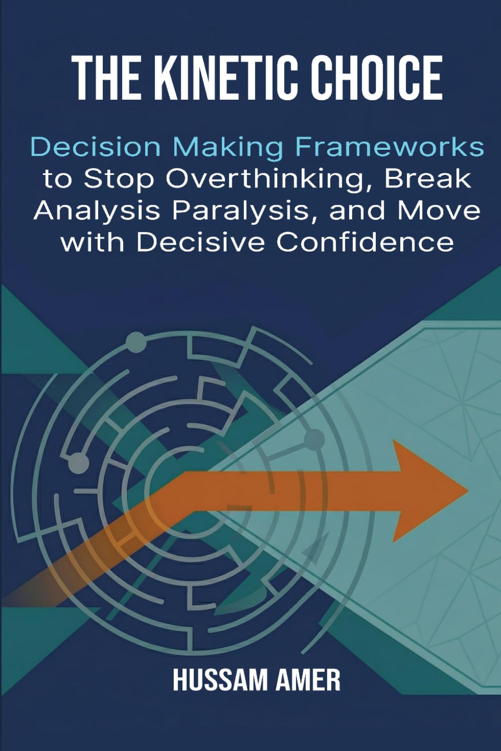 The Kinetic Choice: Decision Making Frameworks to Stop Overthinking, Break Analysis Paralysis, and Move with Decisive Confidence