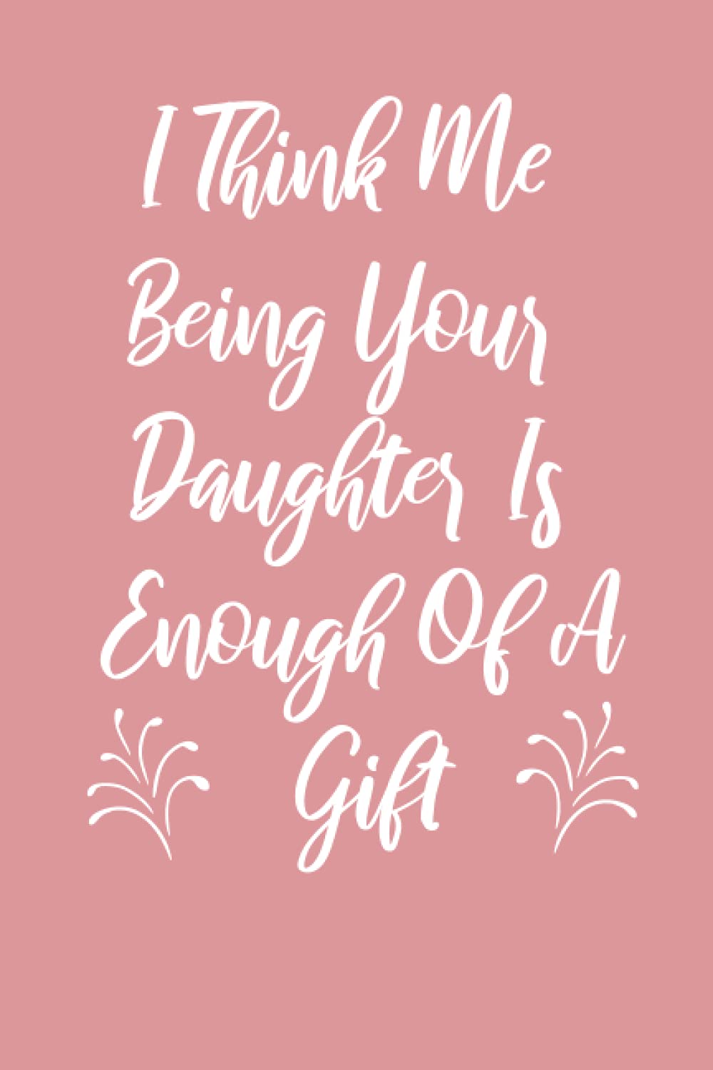 I Think Me Being Your Daughter Is Enough Of a Gift: Mothers Day Gift From Daughter,Funny Personalized Notebook for Moms,mothers day gifts from daughter notebook