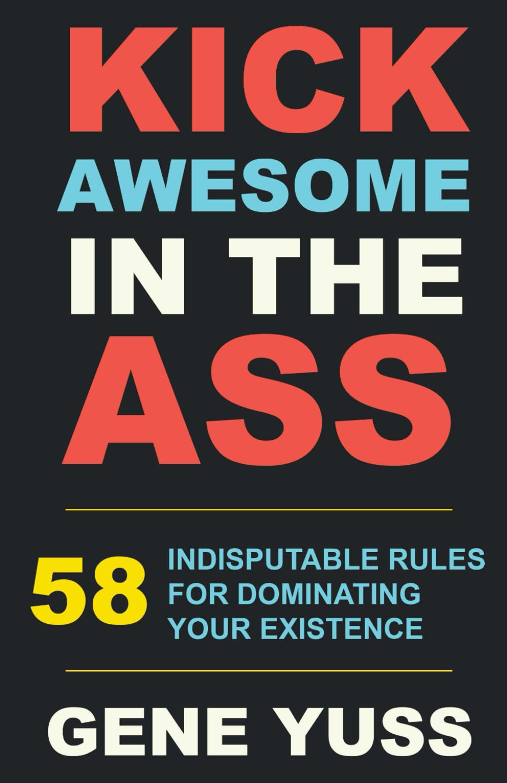 Kick Awesome in the Ass: 58 Indisputable Rules For Dominating Your Existence