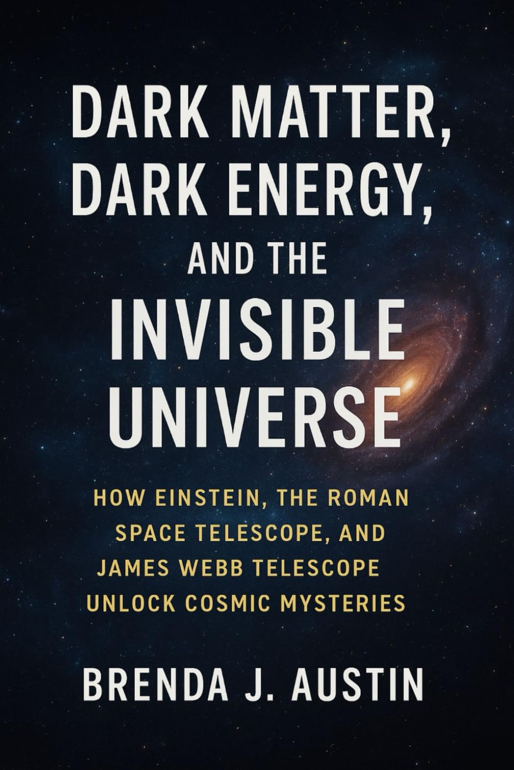 DARK MATTER, DARK ENERGY, AND THE INVISIBLE UNIVERSE: HOW EINSTEIN, THE ROMAN SPACE TELESCOPE, AND JAMES WEBB TELESCOPE UNLOCK COSMIC MYSTERIES.