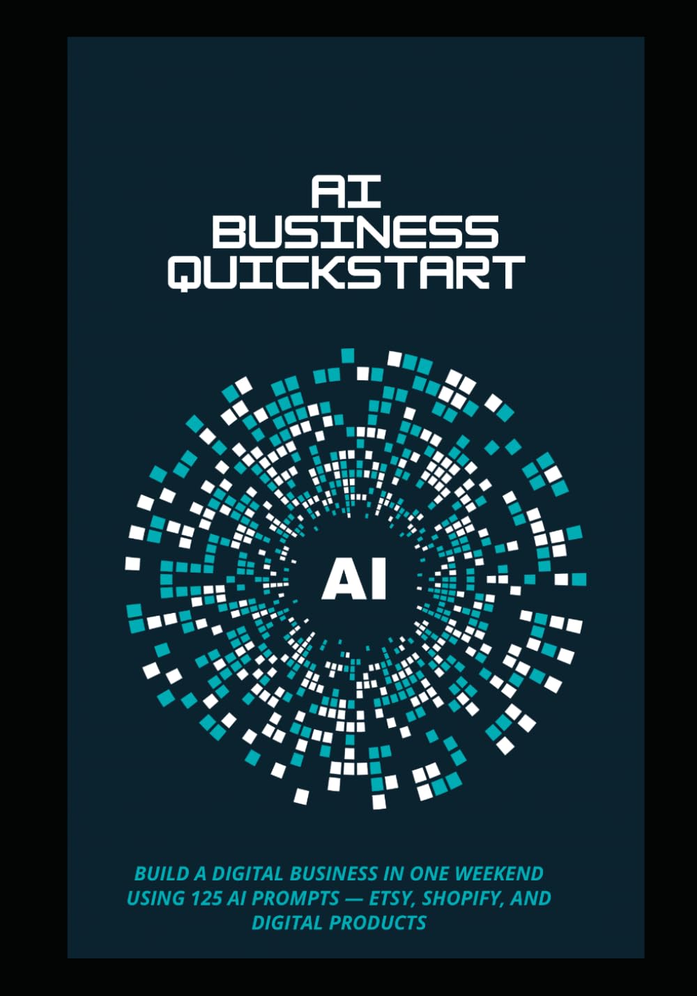 AI Business Quick Starter: Build a Digital Business in One Weekend Using 125 AI Prompts — Etsy, Shopify, and Digital Products