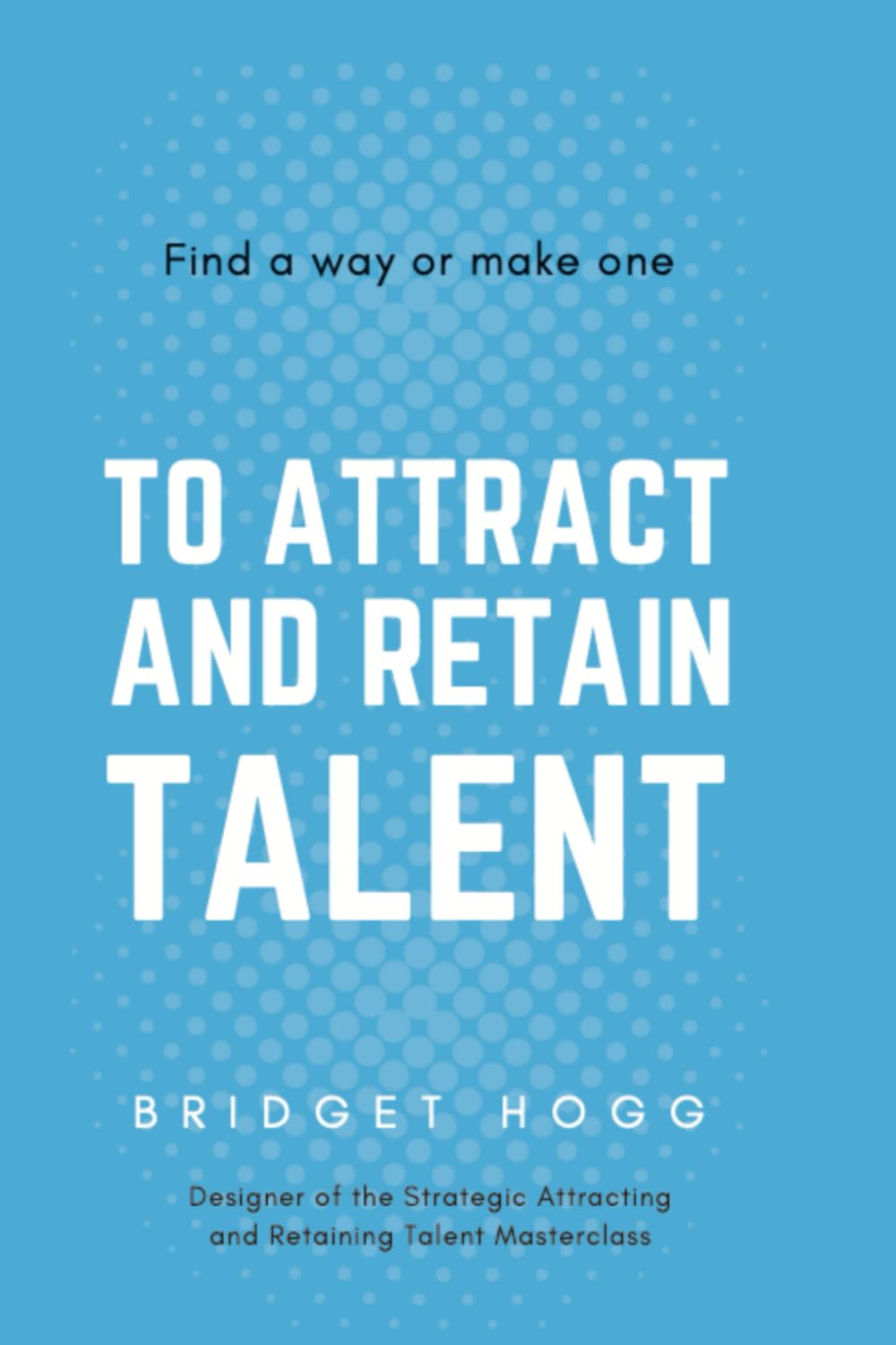 Find a Way or Make One to Attract and Retain Talent
