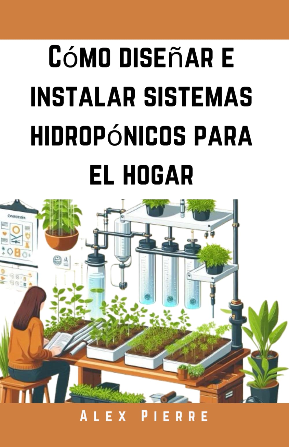 Cómo diseñar e instalar sistemas hidropónicos para el hogar: Una guía de bricolaje para el cultivo de plantas de interior, jardines verticales y el ... de verduras: 1 (The Home Hydroponic Series)