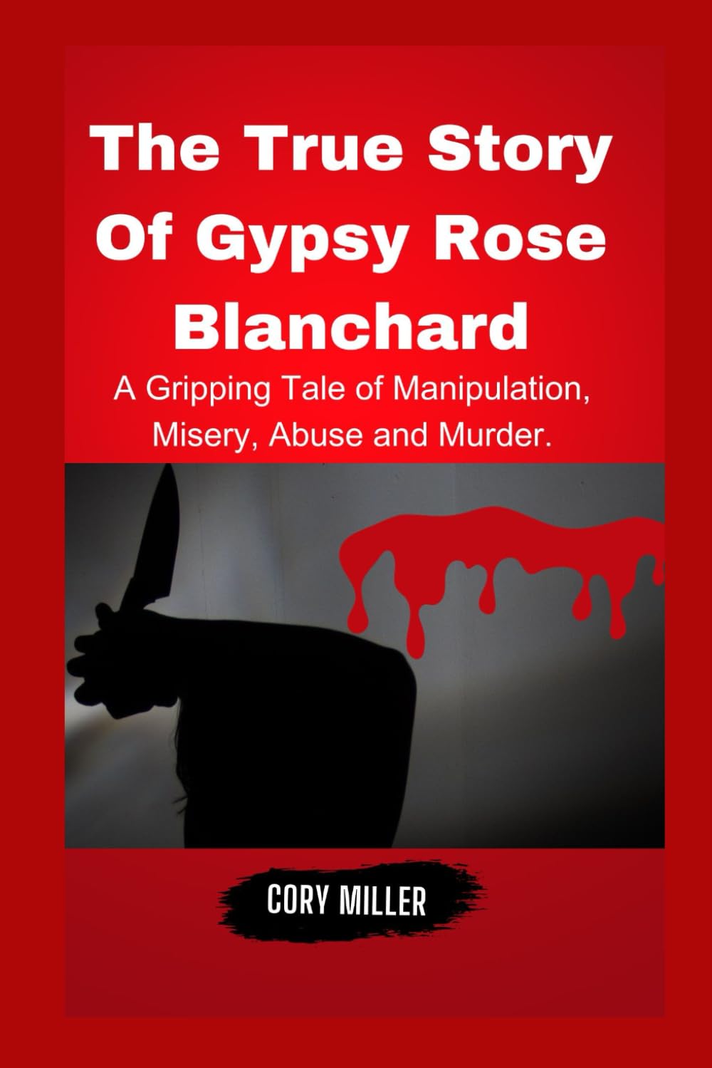 The True Story of Gypsy Rose Blanchard:: A Gripping Tale of Manipulation, Misery, Abuse, and Murder. (The untold story series with Cory Miller.)