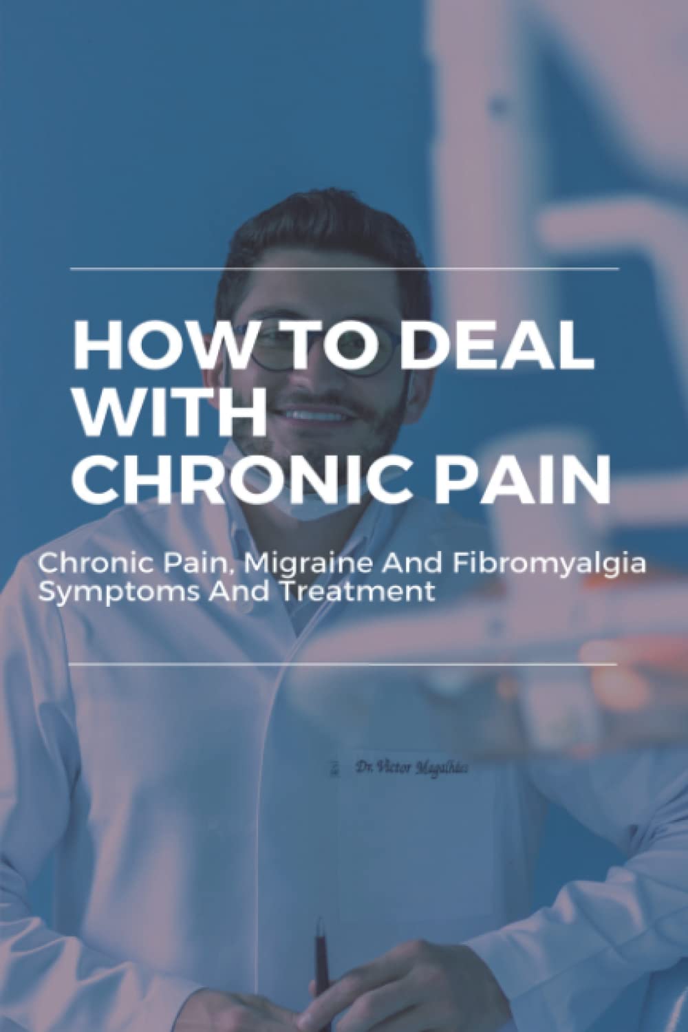 How To Deal With Chronic Pain: Chronic Pain, Migraine and Fibromyalgia Symptoms And Treatment