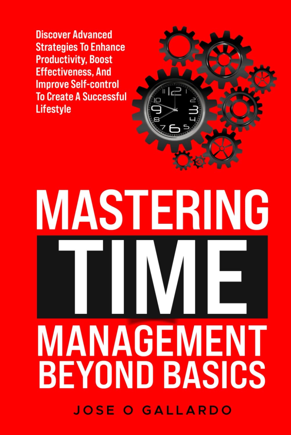 Mastering Time Management Beyond Basics: Discover Advance Strategies to enhance productivity, boost effectiveness, and improve self-control to create a successful lifestyle