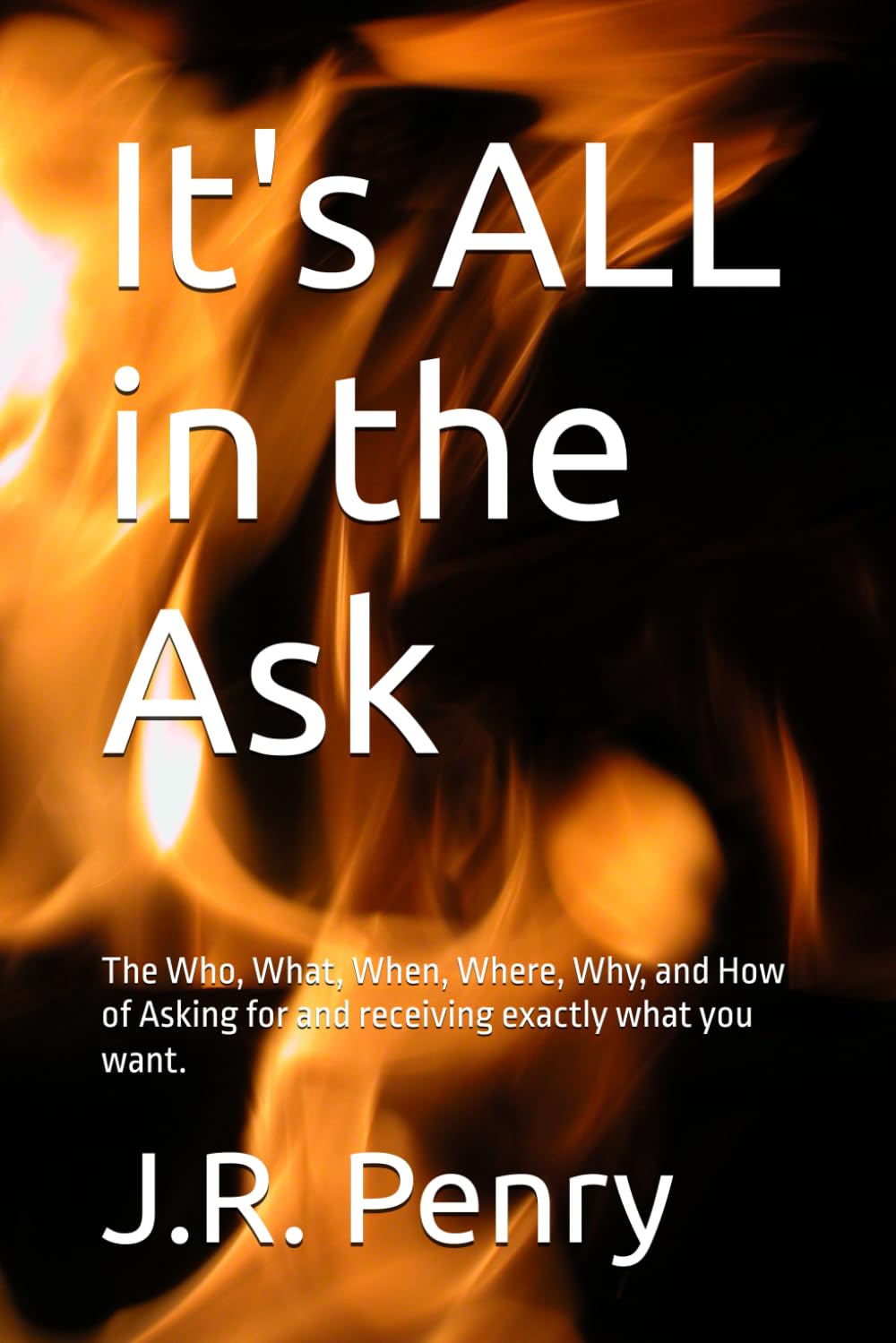 It's ALL in the Ask: The Who, What, When, Where, Why, and How to Ask for and receive exactly what you want.