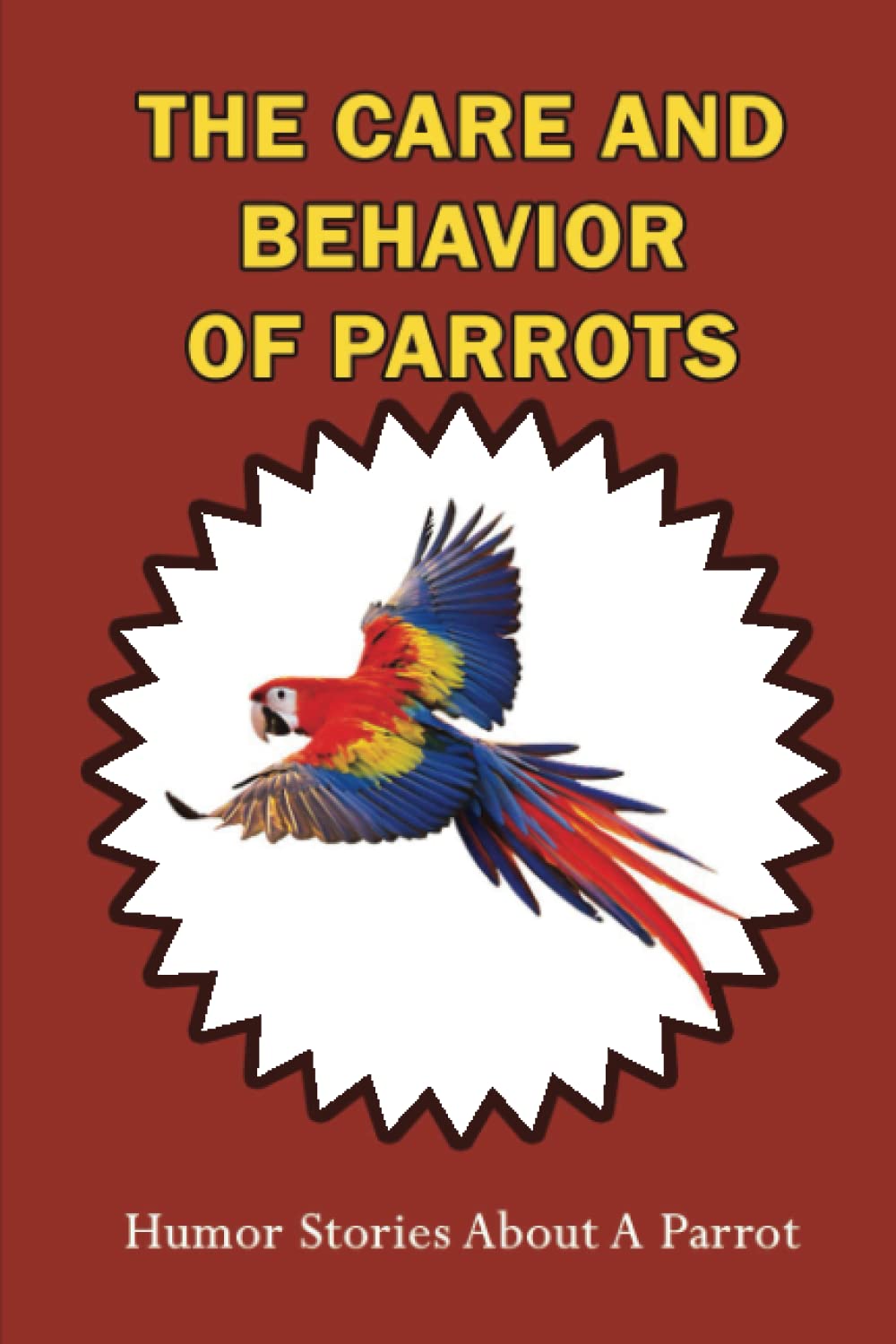 The Care And Behavior Of Parrots: Humor Stories About A Parrot