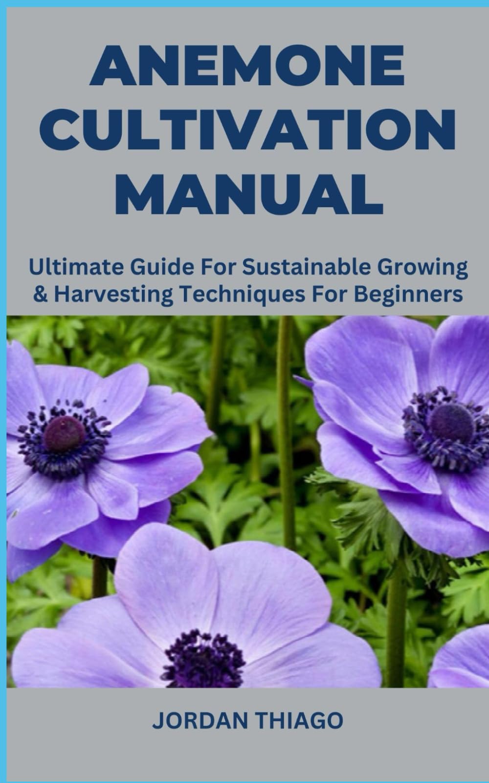 ANEMONE CULTIVATION MANUAL: Ultimate Guide For Sustainable Growing & Harvesting Techniques For Beginners