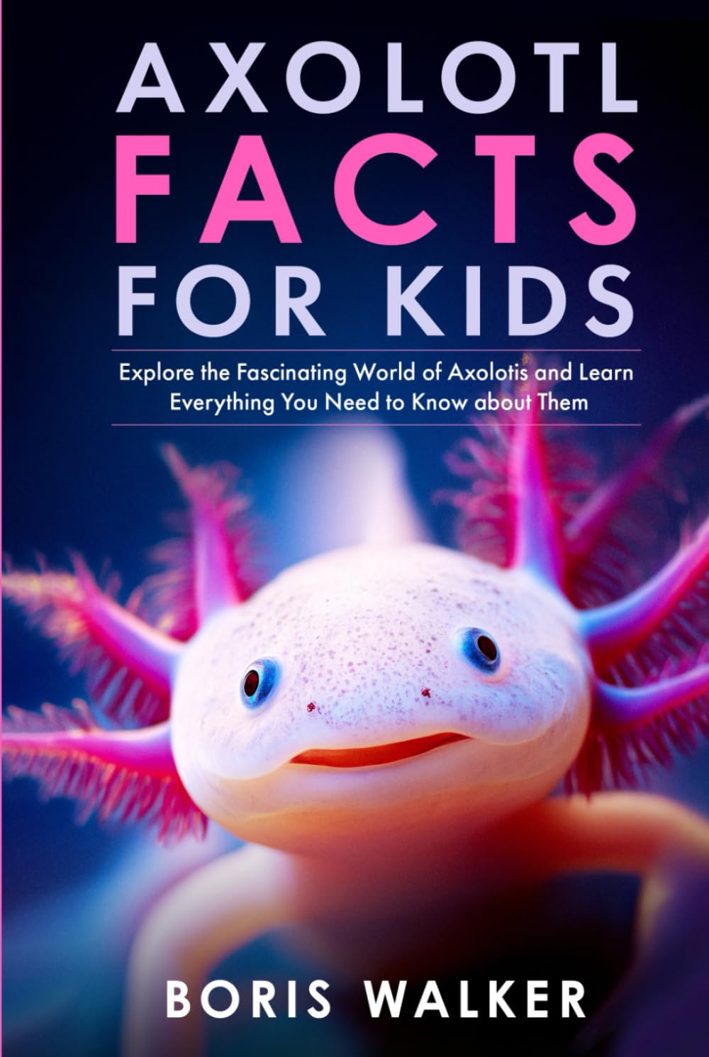 Axolotl Facts for Kids: Explore the Fascinating World of Axolotls and Learn Everything You Need to Know about Them (Discovering the World of Axolotls)