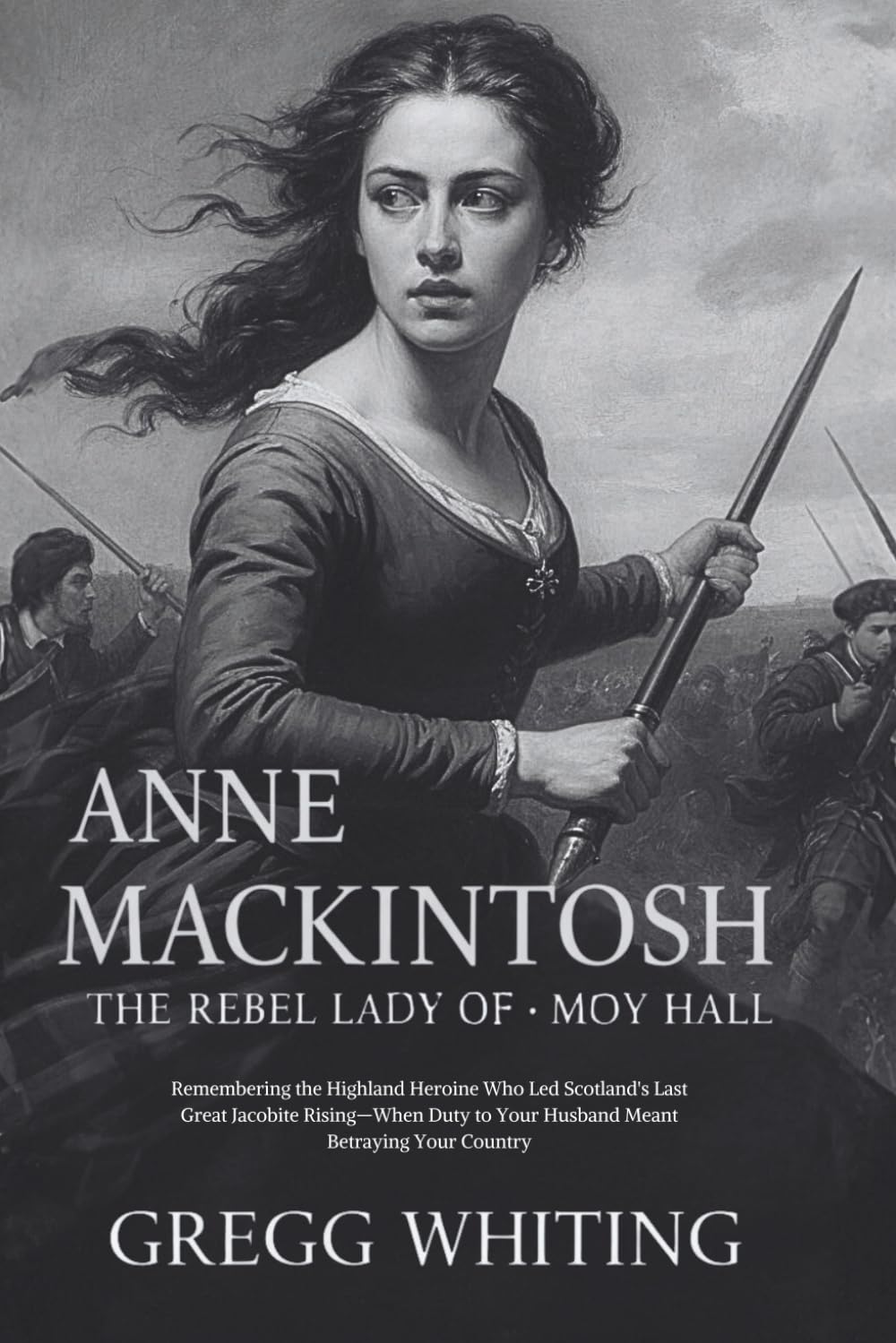 Anne Mackintosh: The Rebel Lady of Moy Hall: Remembering the Highland Heroine Who Led Scotland's Last Great Jacobite Rising—When Duty to Your Husband Meant Betraying Your Country