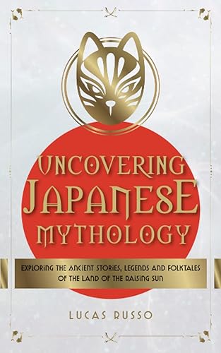 Uncovering Japanese Mythology: Exploring the Ancient Stories, Legends, and Folktales of the Land of the Rising Sun (Ancient History Books)