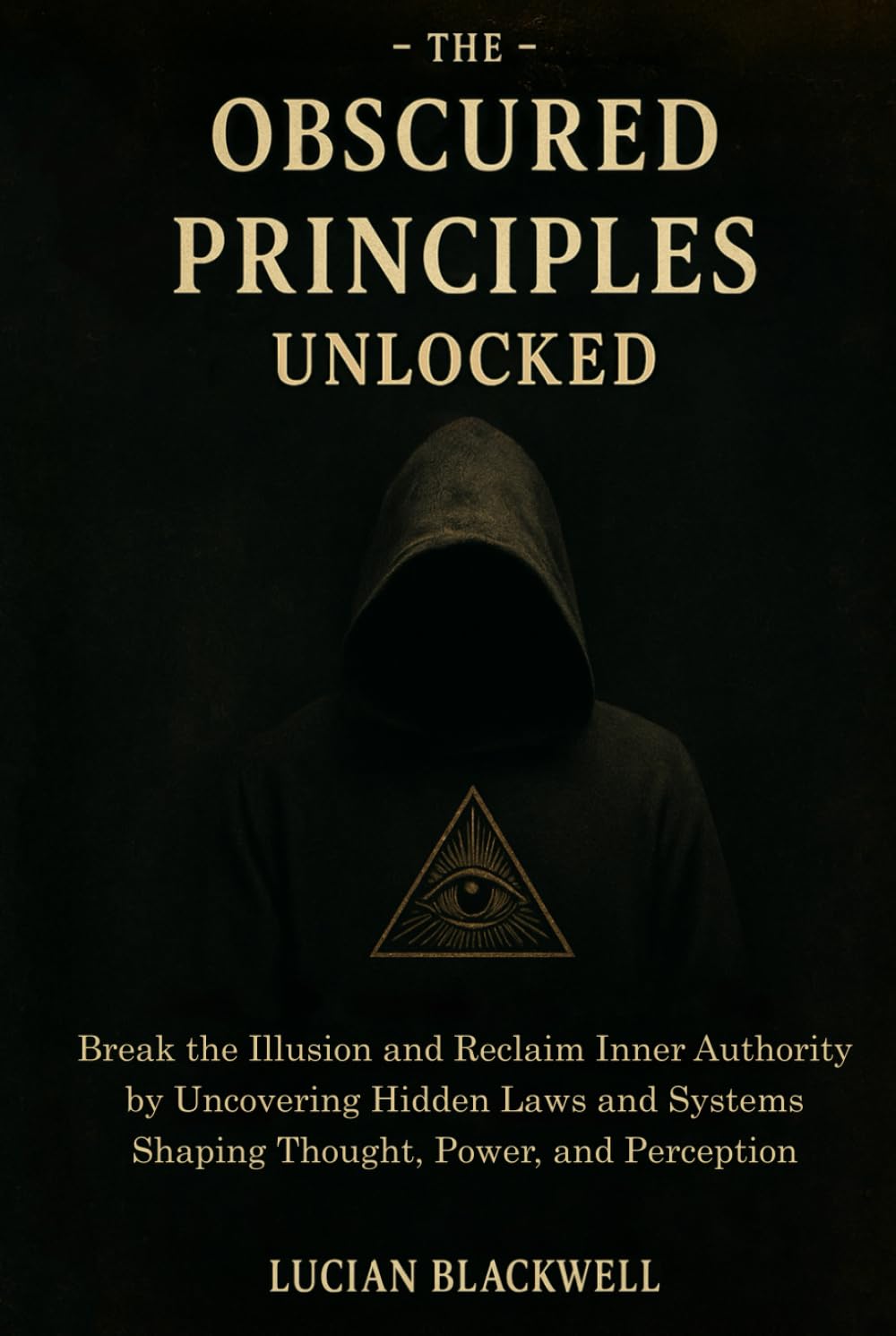 The Obscured Principles Unlocked: Break the Illusion and Reclaim Inner Authority by Uncovering Hidden Laws and Systems Shaping Thought, Power, and Perception