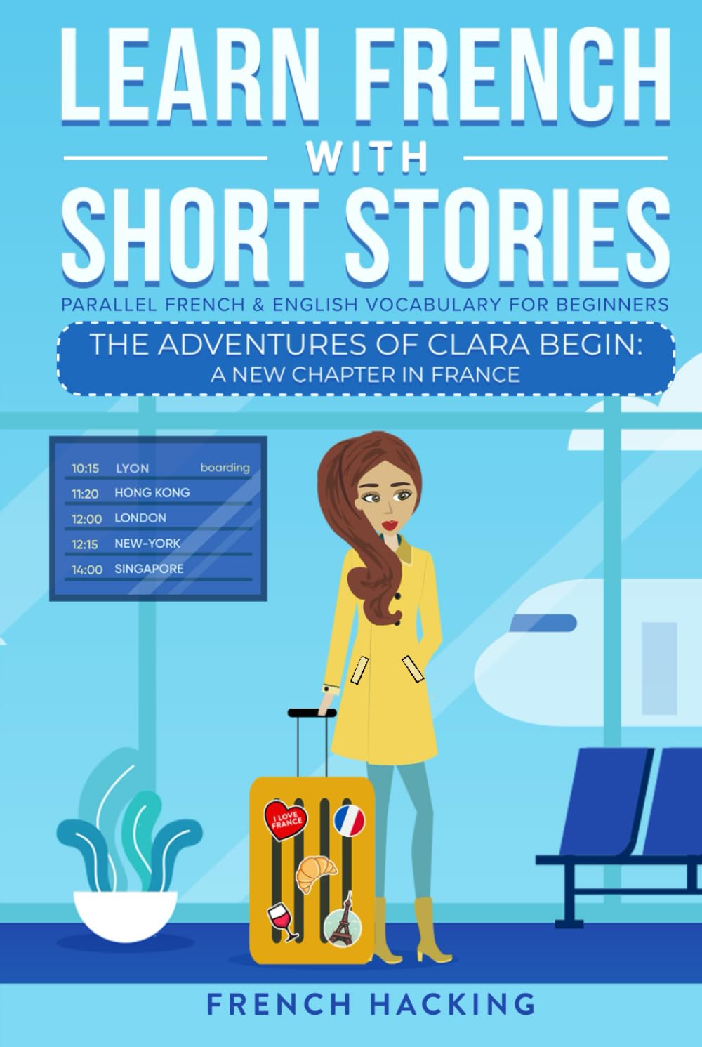 Learn French With Short Stories - Parallel French & English Vocabulary for Beginners: The Adventures of Clara Begin: A New Chapter in France: 1 (Learn French with The Adventures of Clara)