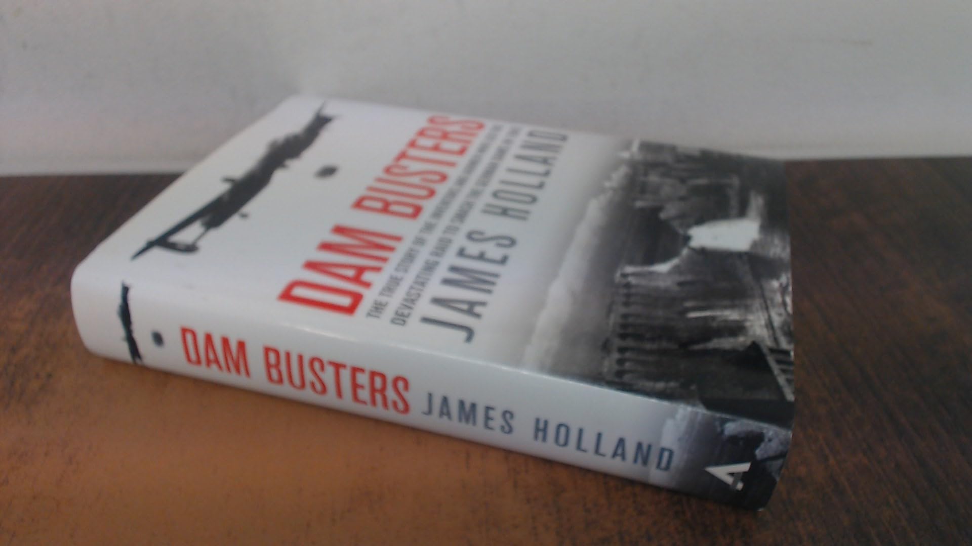 Dam Busters: The True Story of the Inventors and Airmen Who Led the Devastating Raid to Smash the German Dams in 1943