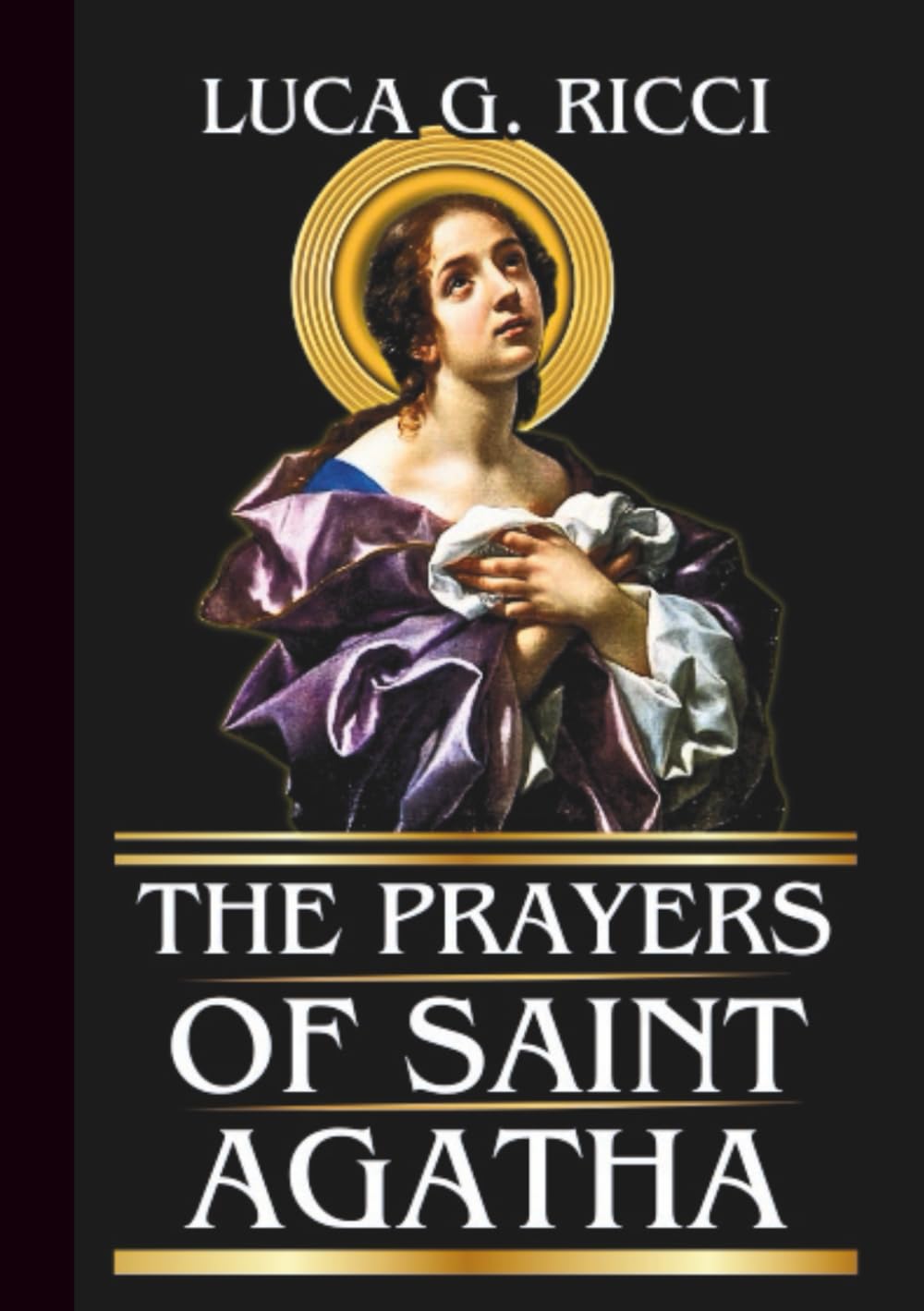 THE PRAYERS OF SAINT AGATHA: Powerful Novena, Litany, Chaplet Prayer & Emergency Supplications For Courage, Healing & Deliverance (THE TRIAD DEVOTIONAL SERIES)