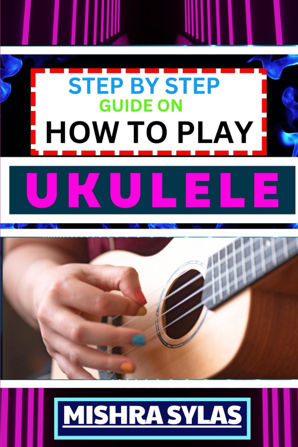 STEP BY STEP GUIDE ON HOW TO PLAY UKULELE: One Touch Manual to Discover the Melodic Universe of Ukulele Mastery and Play Your Way to Musical Brilliance