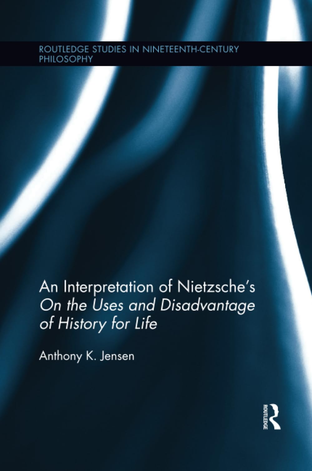 An Interpretation of Nietzsche's On the Uses and Disadvantage of History for Life (Routledge Studies in Nineteenth-Century Philosophy)
