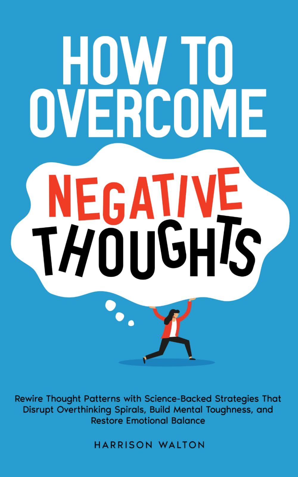 How to Overcome Negative Thoughts: Rewire Thought Patterns with Science-Backed Strategies That Disrupt Overthinking Spirals, Build Mental Toughness, ... Mastery for Anxiety and Stress Relief)