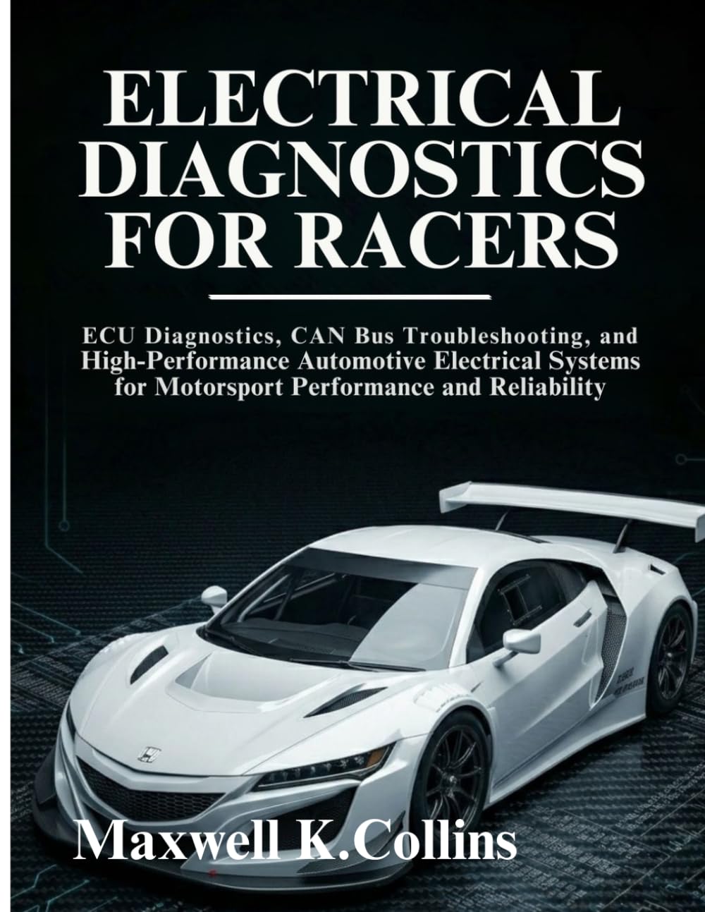 Electrical Diagnostics For Racers: ECU Diagnostics, CAN Bus Troubleshooting, and High-Performance Automotive Electrical Systems for Motorsport Performance and Reliability