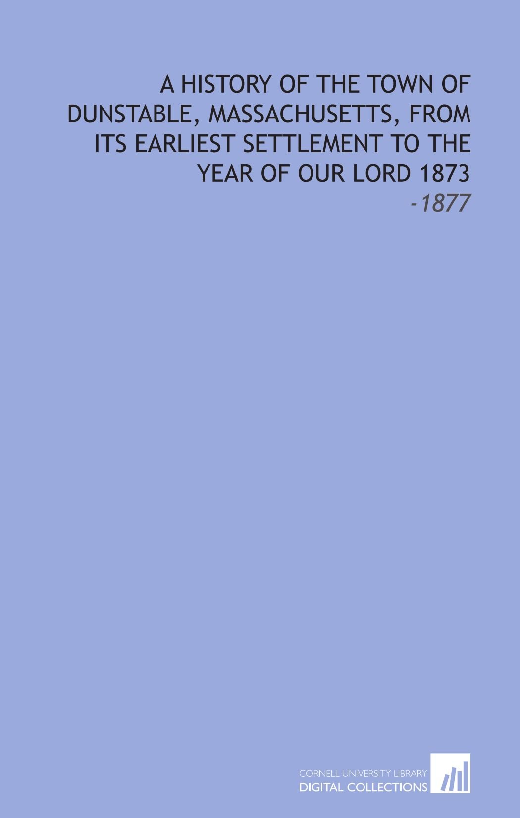 A History of the Town of Dunstable, Massachusetts, From its Earliest Settlement to the Year of Our Lord 1873: -1877