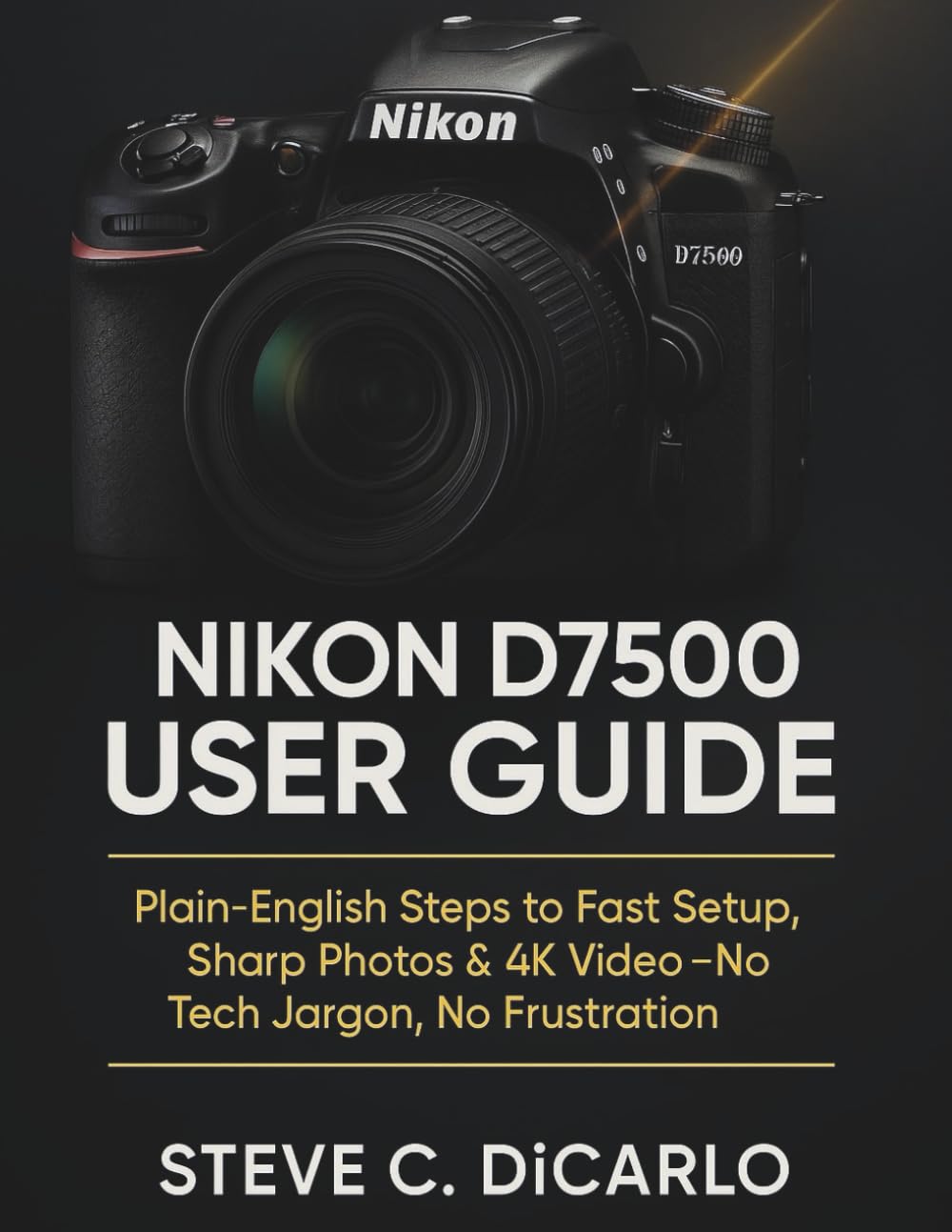 Nikon D7500 User Guide: Plain-English Steps to Fast Setup, Sharp Photos & 4K Video—No Tech Jargon, No Frustration