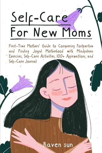 Self-Care for New Moms: First-Time Mothers’ Guide to Conquering Postpartum and Finding Joyful Motherhood with Mindfulness Exercises, Self-Care Activities, 100+ Affirmations and Self-Care Journal
