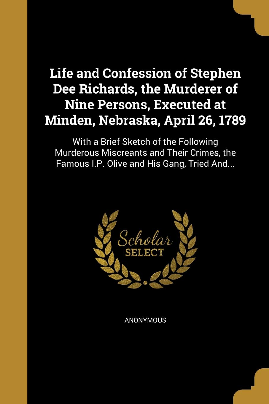 Life and Confession of Stephen Dee Richards, the Murderer of Nine Persons, Executed at Minden, Nebraska, April 26, 1789