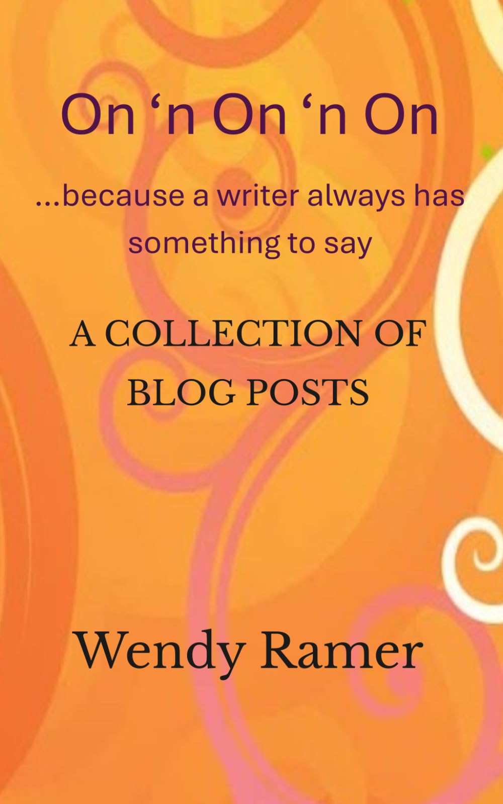 On 'n On 'n On ...because a writer always has something to say: A Collection of Blog Posts